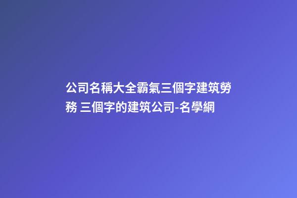 公司名稱大全霸氣三個字建筑勞務 三個字的建筑公司-名學網